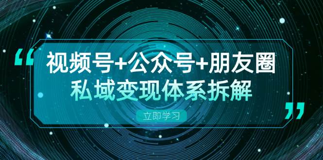 视频号+公众号+朋友圈私域变现体系拆解，全体平台流量枯竭下的应对策略-中创项目网