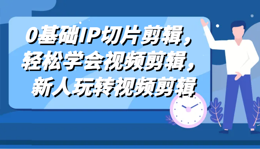 0基础IP切片剪辑，轻松学会视频剪辑，新人玩转视频剪辑-中创项目网