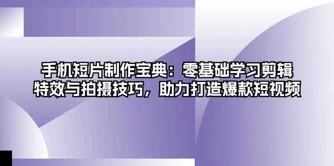 手机短片制作宝典：零基础学习剪辑、特效与拍摄技巧，助力打造爆款短视频-中创项目网