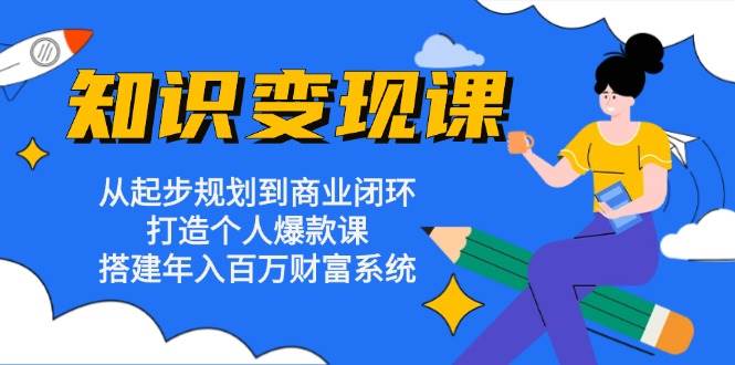 知识变现课：从起步规划到商业闭环 打造个人爆款课 搭建年入百万财富系统-中创项目网