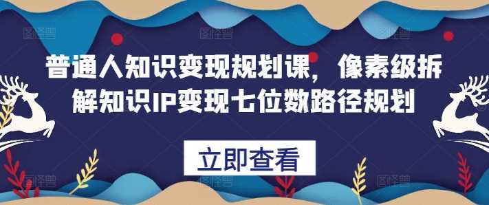普通人知识变现规划课，像素级拆解知识IP变现七位数路径规划-中创项目网