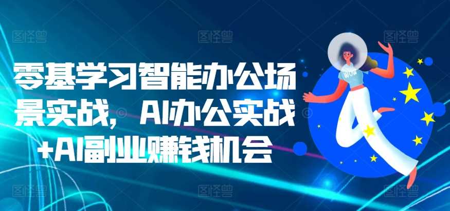 零基学习智能办公场景实战，AI办公实战+AI副业赚钱机会-中创项目网