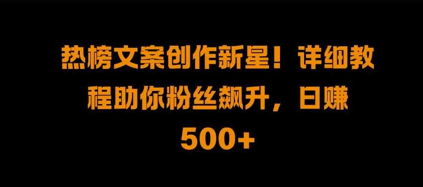 热榜文案创作新星!详细教程助你粉丝飙升，日入500+【揭秘】-中创项目网