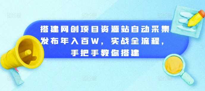 搭建网创项目资源站自动采集发布年入百W，实战全流程，手把手教你搭建【揭秘】-中创项目网