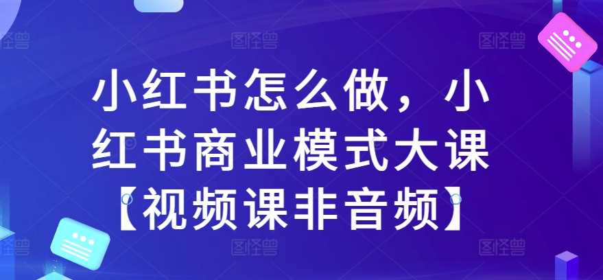 小红书怎么做，小红书商业模式大课【视频课非音频】-中创项目网