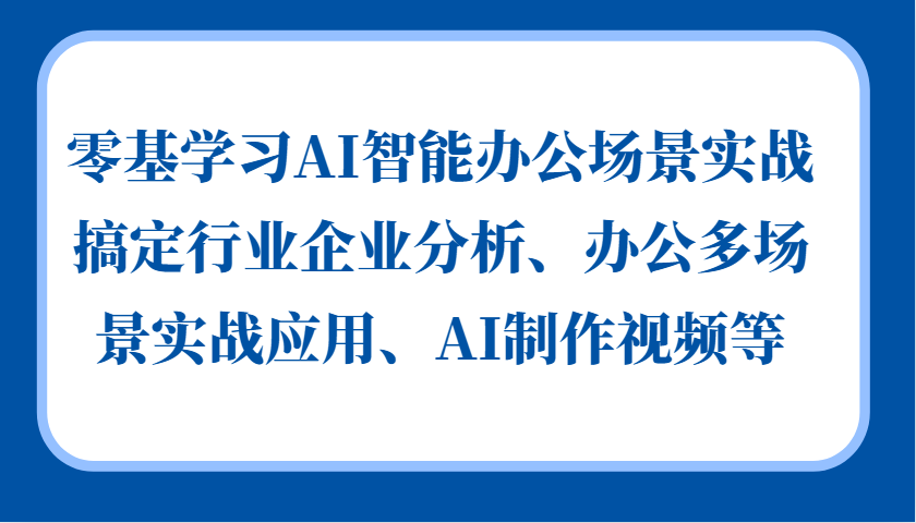 零基学习AI智能办公场景实战，搞定行业企业分析、办公多场景实战应用、AI制作视频等-中创项目网