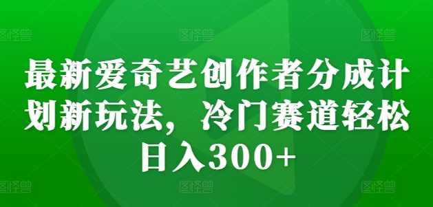最新爱奇艺创作者分成计划新玩法，冷门赛道轻松日入300+【揭秘】-中创项目网