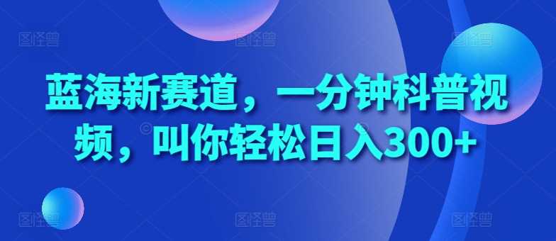 蓝海新赛道，一分钟科普视频，叫你轻松日入300+【揭秘】-中创项目网
