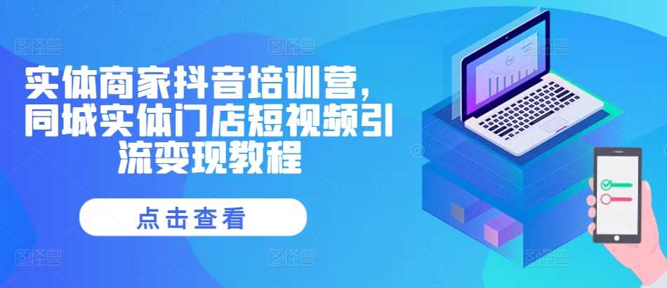 实体商家抖音培训营，同城实体门店短视频引流变现教程-中创项目网