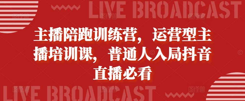 主播陪跑训练营，运营型主播培训课，普通人入局抖音直播必看-中创项目网
