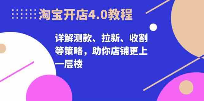 淘宝开店4.0教程，详解测款、拉新、收割等策略，助你店铺更上一层楼-中创项目网