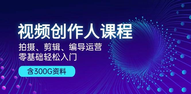 视频创作人课程：拍摄、剪辑、编导运营，零基础轻松入门，附300G资料-中创项目网