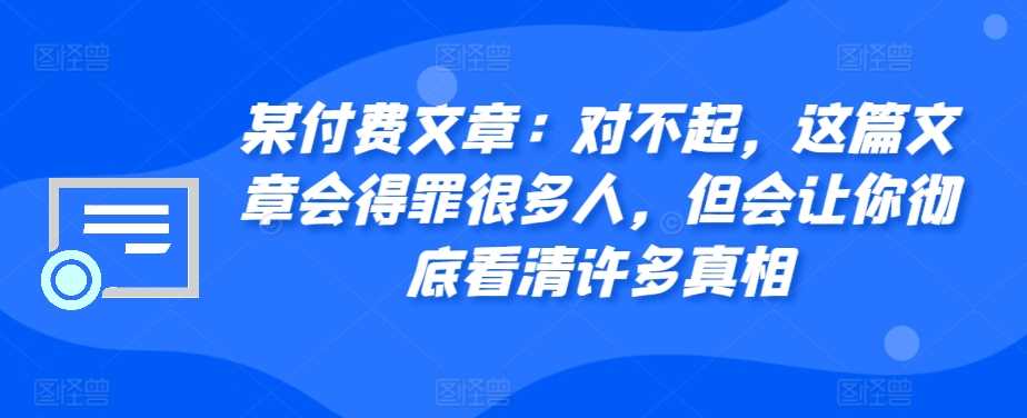 某付费文章：对不起，这篇文章会得罪很多人，但会让你彻底看清许多真相-中创项目网