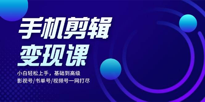 手机剪辑变现课：小白轻松上手，基础到高级 影视号/书单号/视频号一网打尽-中创项目网