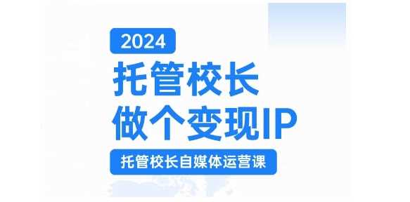 2024托管校长做个变现IP，托管校长自媒体运营课，利用短视频实现校区利润翻番-中创项目网