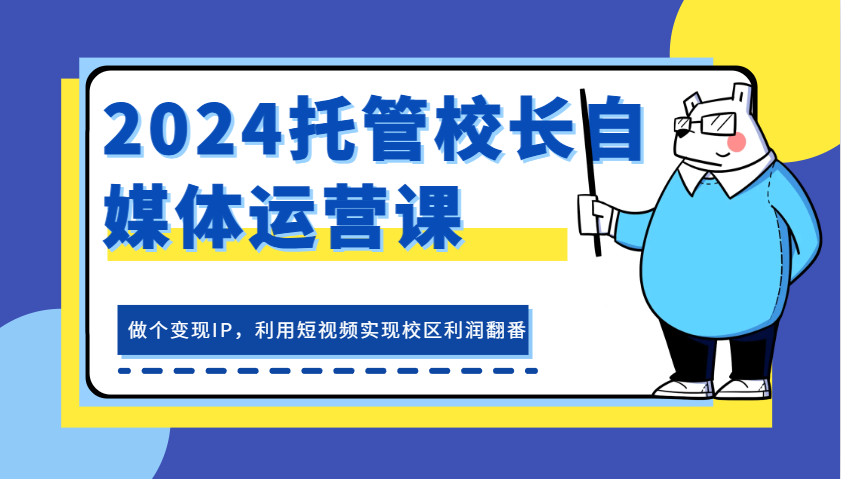 2024托管校长自媒体运营课，做个变现IP，利用短视频实现校区利润翻番-中创项目网