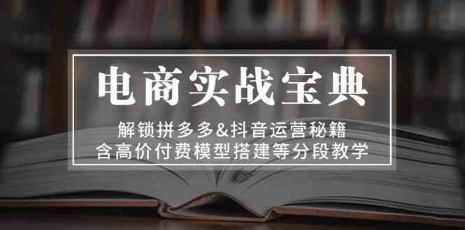 电商实战宝典：解锁拼多多&抖音运营秘籍，含高价付费模型搭建等分段教学-中创项目网