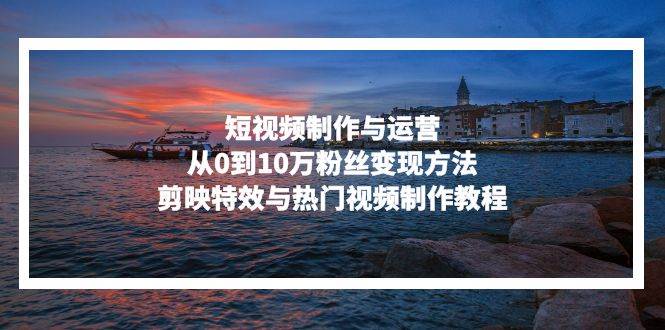 （13247期）短视频制作与运营，从0到10万粉丝变现方法，剪映特效与热门视频制作教程-中创项目网