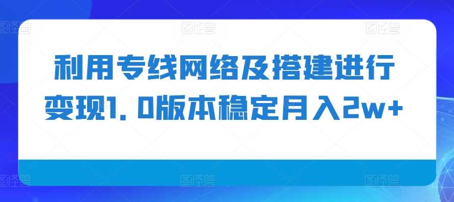 利用专线网络及搭建进行变现1.0版本稳定月入2w+【揭秘】-中创项目网