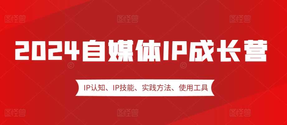 2024自媒体IP成长营，IP认知、IP技能、实践方法、使用工具、嘉宾分享等-中创项目网