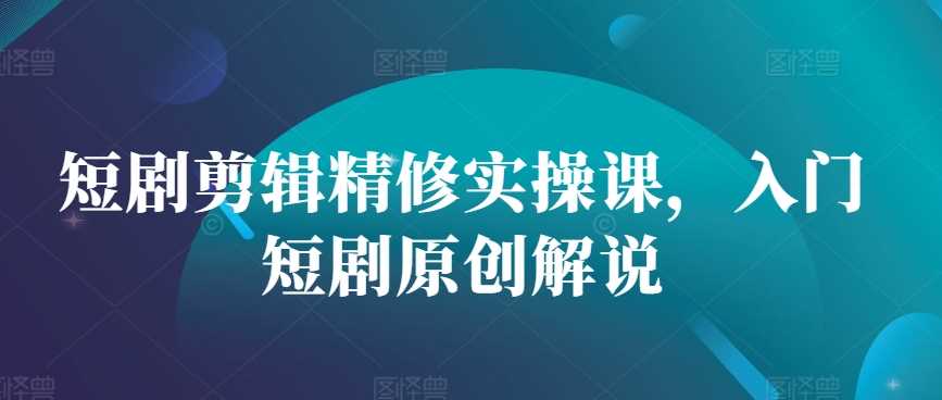 短剧剪辑精修实操课，入门短剧原创解说-中创项目网