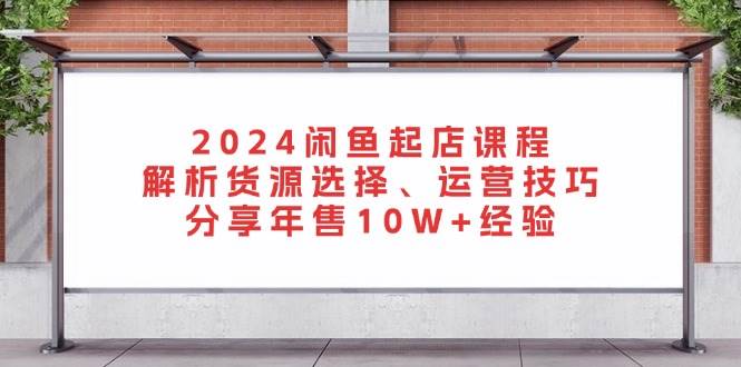 （13267期）2024闲鱼起店课程：解析货源选择、运营技巧，分享年售10W+经验-中创项目网