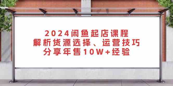 2024闲鱼起店课程：解析货源选择、运营技巧，分享年售10W+经验-中创项目网