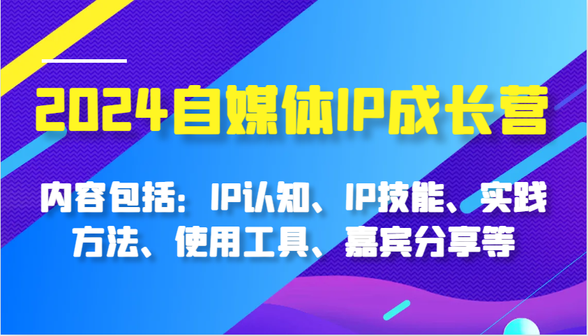 2024自媒体IP成长营，内容包括：IP认知、IP技能、实践方法、使用工具、嘉宾分享等-中创项目网