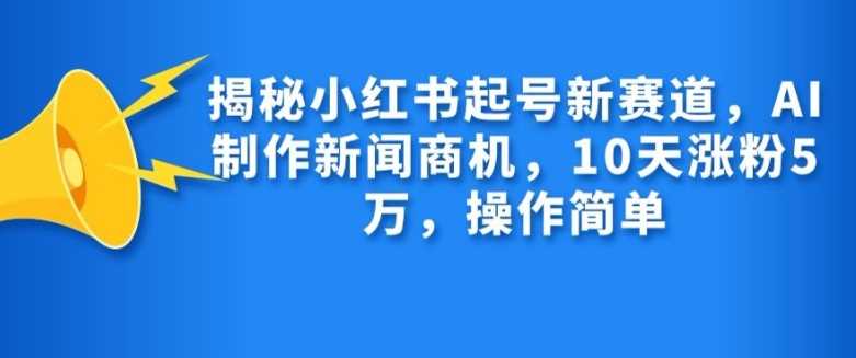 揭秘小红书起号新赛道，AI制作新闻商机，10天涨粉1万，操作简单-中创项目网