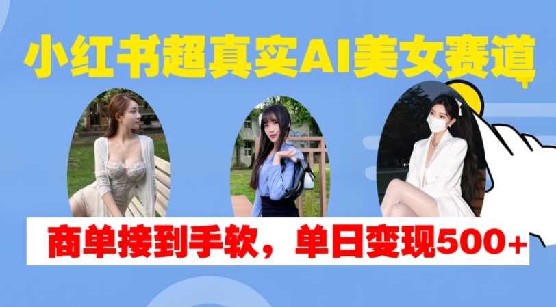 小红书超真实AI美女赛道，商单拿到手软，单日变现500+-中创项目网