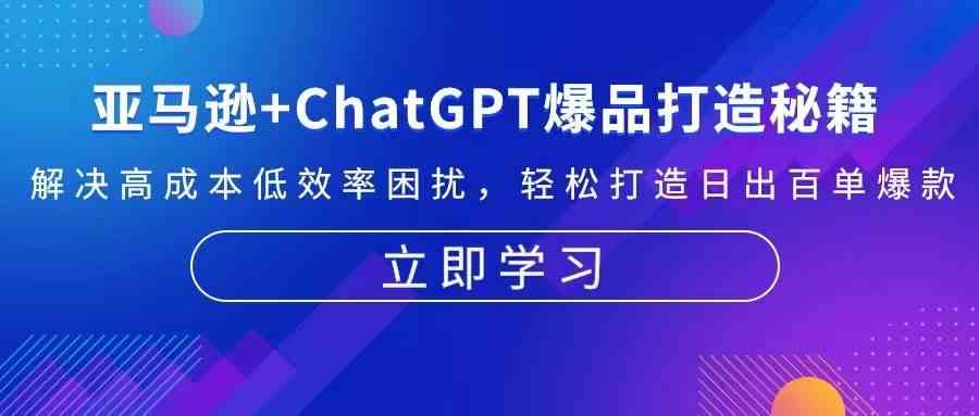 亚马逊+ChatGPT爆品打造秘籍：解决高成本低效率困扰 轻松打造日出百单爆款-中创项目网