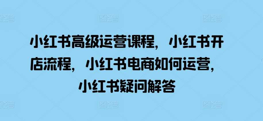 小红书高级运营课程，小红书开店流程，小红书电商如何运营，小红书疑问解答-中创项目网