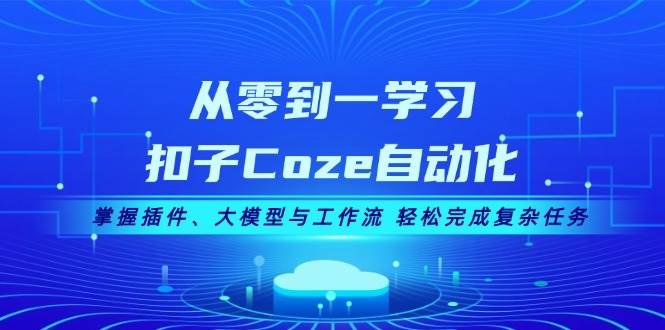 从零到一学习扣子Coze自动化，掌握插件、大模型与工作流 轻松完成复杂任务-中创项目网