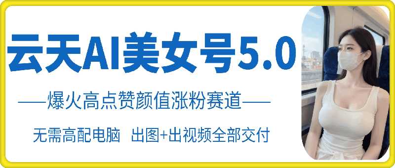 云天AI美女号5.0，爆火高点赞颜值涨粉赛道-中创项目网