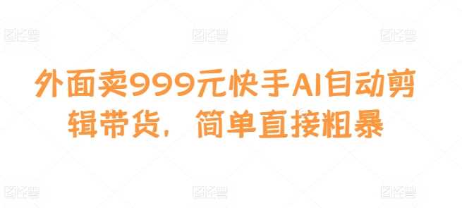 外面卖999元快手AI自动剪辑带货，简单直接粗暴-中创项目网