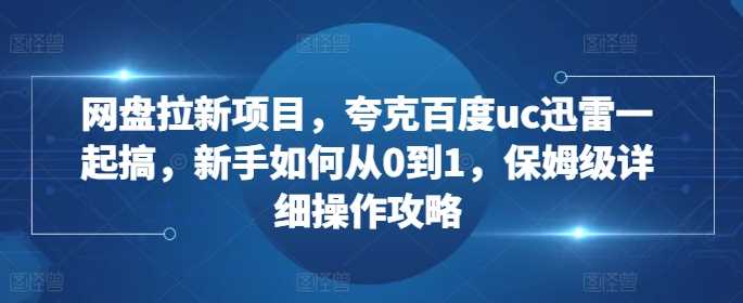 网盘拉新项目，夸克百度uc迅雷一起搞，新手如何从0到1，保姆级详细操作攻略-中创项目网