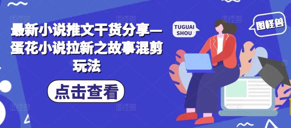 最新小说推文干货分享—蛋花小说拉新之故事混剪玩法-中创项目网