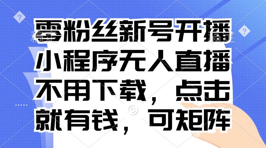 （13302期）零粉丝新号开播 小程序无人直播，不用下载点击就有钱可矩阵-中创项目网