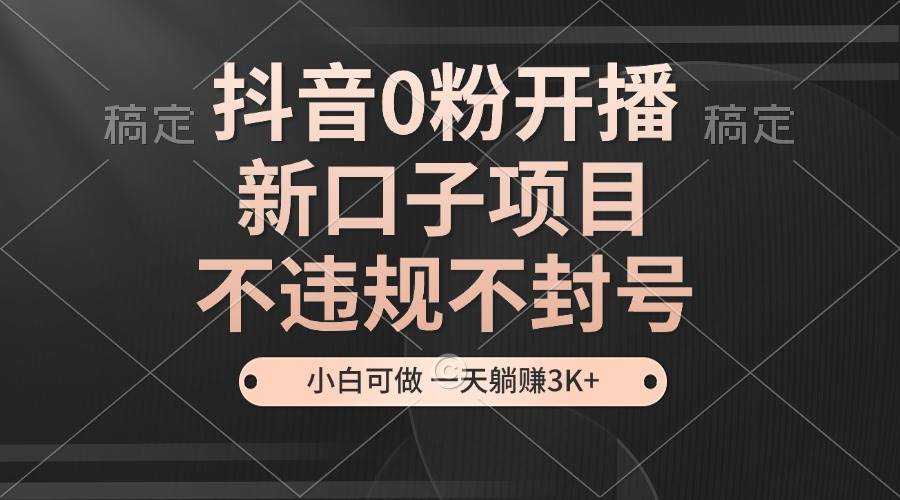（13301期）抖音0粉开播，新口子项目，不违规不封号，小白可做，一天躺赚3K+-中创项目网