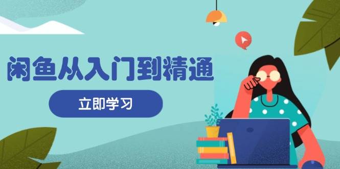 （13305期）闲鱼从入门到精通：掌握商品发布全流程，每日流量获取技巧，快速高效变现-中创项目网