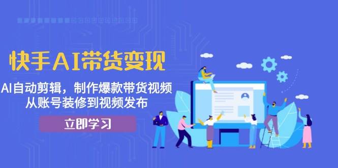 （13312期）快手AI带货变现：AI自动剪辑，制作爆款带货视频，从账号装修到视频发布-中创项目网