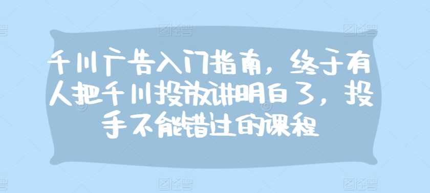 千川广告入门指南，终于有人把千川投放讲明白了，投手不能错过的课程-中创项目网