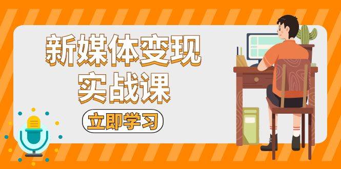 新媒体变现实战课：短视频+直播带货，拍摄、剪辑、引流、带货等-中创项目网