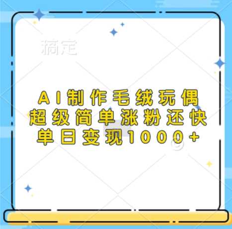 AI制作毛绒玩偶，超级简单涨粉还快，单日变现1k-中创项目网