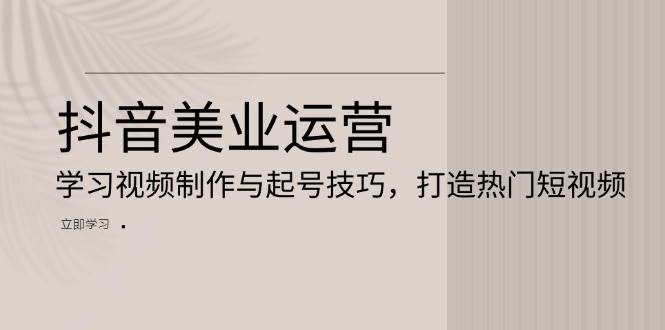 抖音美业运营：学习视频制作与起号技巧，打造热门短视频-中创项目网