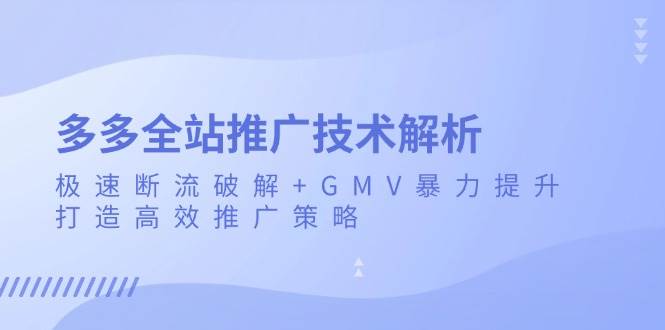 （13417期）多多全站推广技术解析：极速断流破解+GMV暴力提升，打造高效推广策略-中创项目网