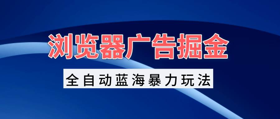 （13423期）浏览器广告掘金，全自动蓝海暴力玩法，轻松日入1000+矩阵无脑开干-中创项目网