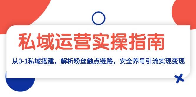 私域运营实操指南：从0-1私域搭建，解析粉丝触点链路，安全养号引流变现-中创项目网