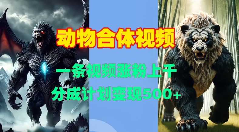 动物合体视频，一条视频涨粉上千，一键生成，分成计划变现5张-中创项目网