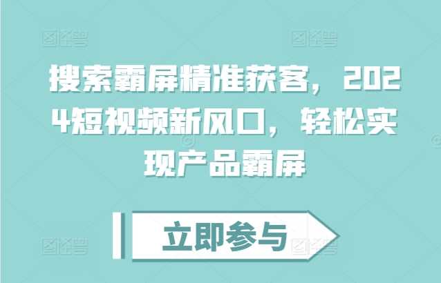 搜索霸屏精准获客，2024短视频新风口，轻松实现产品霸屏-中创项目网